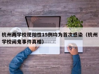 杭州两学校现阳性15例均为首次感染（杭州学校闹鬼事件真相）