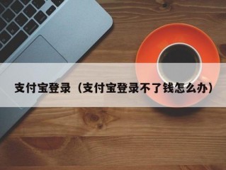 支付宝登录（支付宝登录不了钱怎么办）