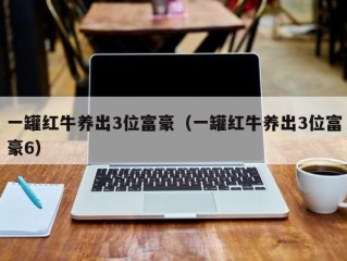 一罐红牛养出3位富豪（一罐红牛养出3位富豪6）