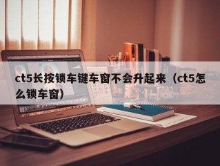 ct5长按锁车键车窗不会升起来（ct5怎么锁车窗）