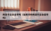 网贷不还会坐牢吗（信用卡和网贷不还会坐牢吗）