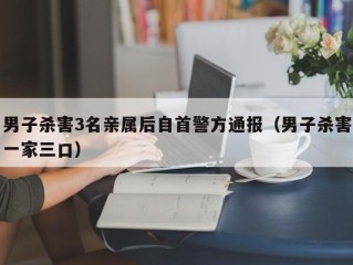 男子杀害3名亲属后自首警方通报（男子杀害一家三口）