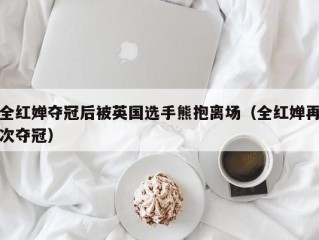 全红婵夺冠后被英国选手熊抱离场（全红婵再次夺冠）