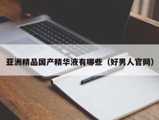 亚洲精品国产精华液有哪些（好男人官网）