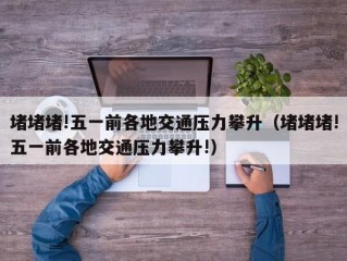 堵堵堵!五一前各地交通压力攀升（堵堵堵!五一前各地交通压力攀升!）