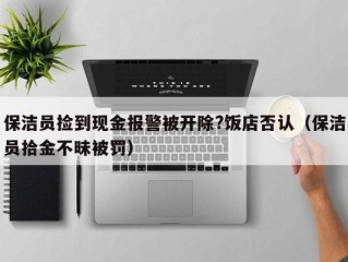 保洁员捡到现金报警被开除?饭店否认（保洁员拾金不昧被罚）