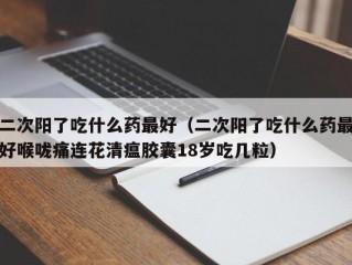 二次阳了吃什么药最好（二次阳了吃什么药最好喉咙痛连花清瘟胶囊18岁吃几粒）