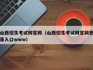 山西招生考试网官网（山西招生考试网官网登录入口www）