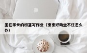 坐在学长的根茎写作业（宝宝好动坐不住怎么办）