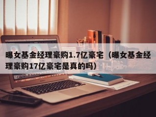 曝女基金经理豪购1.7亿豪宅（曝女基金经理豪购17亿豪宅是真的吗）