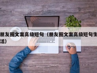 朋友圈文案高级短句（朋友圈文案高级短句生活）