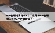 470名硕博生竞争1个行政岗（470名硕博生竞争1个行政岗知乎）