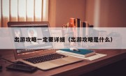 出游攻略一定要详细（出游攻略是什么）