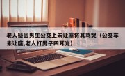 老人疑因男生公交上未让座将其骂哭（公交车未让座,老人打男子四耳光）