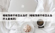 喉咙发痒干咳怎么治疗（喉咙发痒干咳怎么治疗儿童用药）