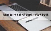 高价回收二手名表（高价回收二手名表多少钱）