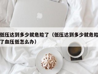 低压达到多少就危险了（低压达到多少就危险了血压低怎么办）