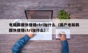 电脑截图快捷键ctrl加什么（国产电脑截图快捷键ctrl加什么）