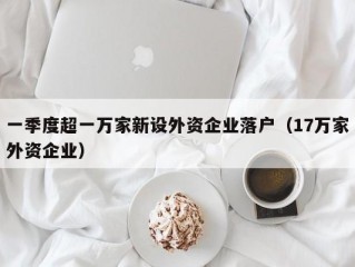 一季度超一万家新设外资企业落户（17万家外资企业）