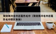 发烧用冷毛巾还是热毛巾（发烧用冷毛巾还是热毛巾擦拭身体）