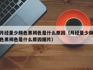 月经量少颜色黑褐色是什么原因（月经量少颜色黑褐色是什么原因图片）