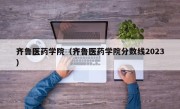 齐鲁医药学院（齐鲁医药学院分数线2023）