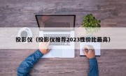 投影仪（投影仪推荐2023性价比最高）