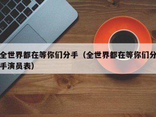 全世界都在等你们分手（全世界都在等你们分手演员表）