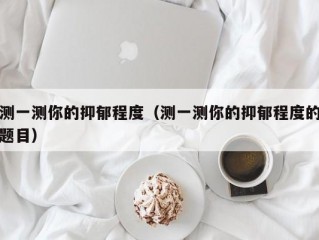 测一测你的抑郁程度（测一测你的抑郁程度的题目）