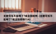 无糖可乐不能喝了?或含致癌物（无糖可乐不能喝了?或含致癌物714）