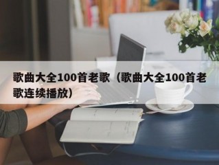 歌曲大全100首老歌（歌曲大全100首老歌连续播放）