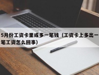 5月份工资卡里或多一笔钱（工资卡上多出一笔工资怎么回事）