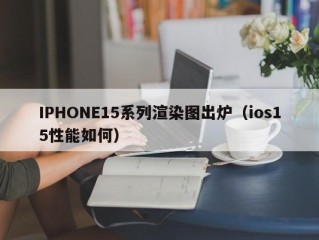 IPHONE15系列渲染图出炉（ios15性能如何）