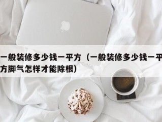 一般装修多少钱一平方（一般装修多少钱一平方脚气怎样才能除根）