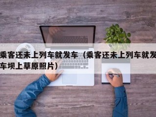 乘客还未上列车就发车（乘客还未上列车就发车坝上草原照片）