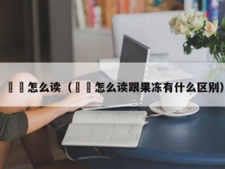 蒟蒻怎么读（蒟蒻怎么读跟果冻有什么区别）