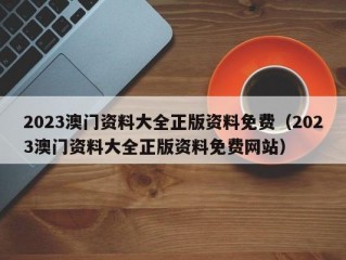 2023澳门资料大全正版资料免费（2023澳门资料大全正版资料免费网站）