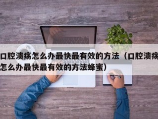 口腔溃疡怎么办最快最有效的方法（口腔溃疡怎么办最快最有效的方法蜂蜜）