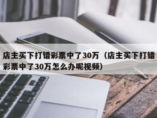 店主买下打错彩票中了30万（店主买下打错彩票中了30万怎么办呢视频）