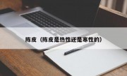 陈皮（陈皮是热性还是寒性的）