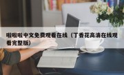 啦啦啦中文免费观看在线（丁香花高清在线观看完整版）