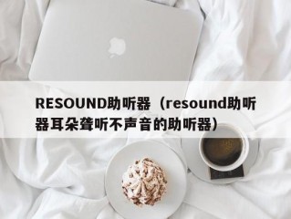 RESOUND助听器（resound助听器耳朵聋听不声音的助听器）