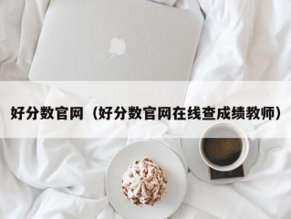 好分数官网（好分数官网在线查成绩教师）