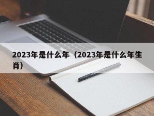 2023年是什么年（2023年是什么年生肖）