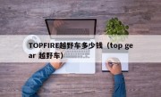 TOPFIRE越野车多少钱（top gear 越野车）