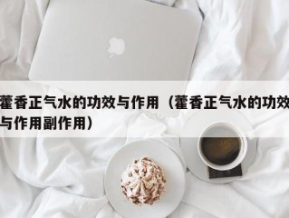 藿香正气水的功效与作用（藿香正气水的功效与作用副作用）