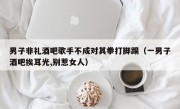 男子非礼酒吧歌手不成对其拳打脚踢（一男子酒吧挨耳光,别惹女人）