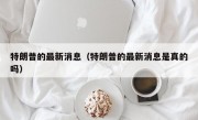 特朗普的最新消息（特朗普的最新消息是真的吗）