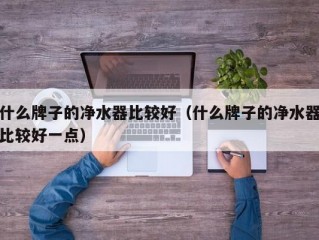 什么牌子的净水器比较好（什么牌子的净水器比较好一点）