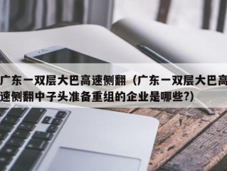 广东一双层大巴高速侧翻（广东一双层大巴高速侧翻中子头准备重组的企业是哪些?）